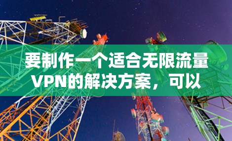 要制作一个适合无限流量VPN的解决方案，可以按照以下步骤进行