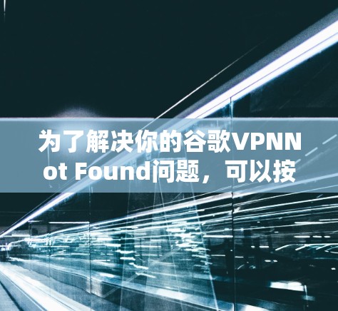 为了解决你的谷歌VPNNot Found问题，可以按照以下步骤进行排查和解决