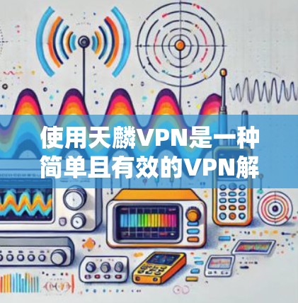使用天麟VPN是一种简单且有效的VPN解决方案，帮助用户在安全可靠的网络环境中进行多任务操作。以下是使用天麟VPN的步骤