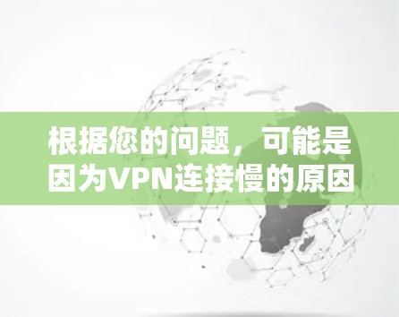 根据您的问题，可能是因为VPN连接慢的原因多种多样，包括但不限于以下几点
