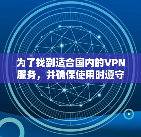 为了找到适合国内的VPN服务，并确保使用时遵守相关法规和安全规定，以下是一步步的解决方案