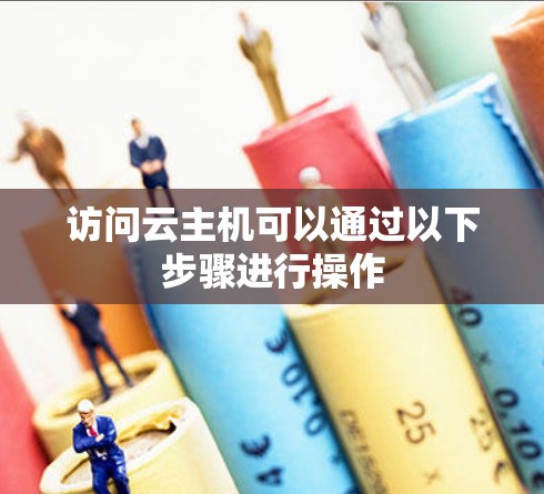 访问云主机可以通过以下步骤进行操作 访问云主机可以通过以下步骤进行操作