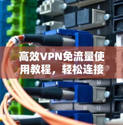 高效VPN免流量使用教程,轻松连接世界 高效VPN免流量使用教程,轻松连接世界