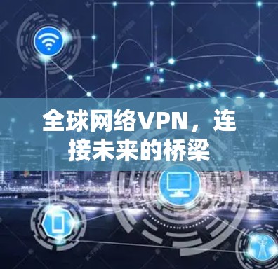 全球网络VPN,连接未来的桥梁 全球网络VPN,连接未来的桥梁