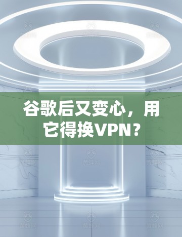 谷歌后又变心，用它得换VPN？