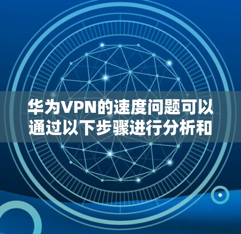 华为VPN的速度问题可以通过以下步骤进行分析和优化