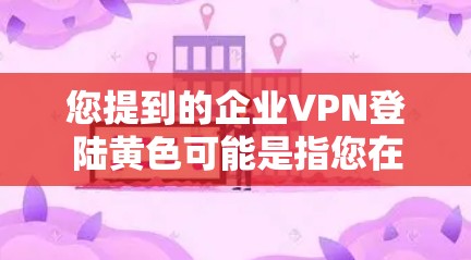 您提到的企业VPN登陆黄色可能是指您在使用企业VPN服务时遇到的无法连接到企业服务器或认证失败等异常信息。为了帮助您解决这个问题，我需要了解您具体遇到了什么问题