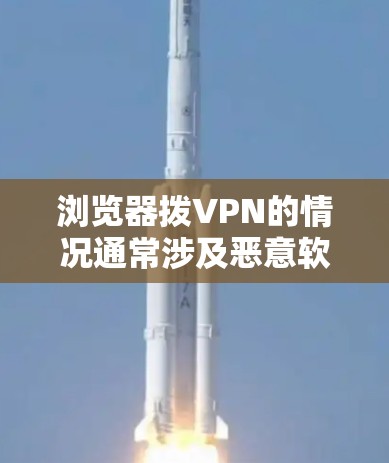 浏览器拨VPN的情况通常涉及恶意软件或恶意行为感染到浏览器，导致浏览器连接到外部VPN服务器进行加密通信或支付操作。以下是具体步骤和建议