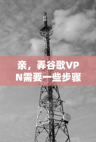 亲,弄谷歌VPN需要一些步骤和正确的操作。以下是一个详细的指南,帮助你顺利完成 亲,弄谷歌VPN需要一些步骤和正确的操作。以下是一个详细的指南,帮助你顺利完成
