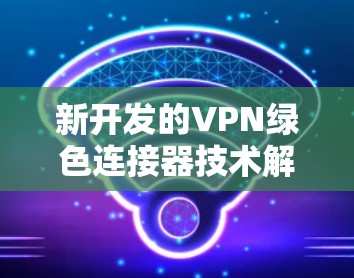 新开发的VPN绿色连接器技术解析与应用