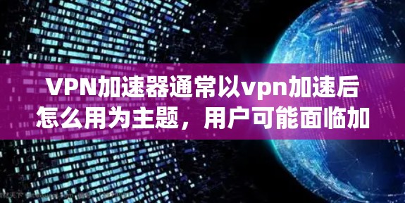 VPN加速器通常以vpn加速后怎么用为主题，用户可能面临加速失败、速度变慢、连接卡顿等问题。以下是一些可能的解决方案