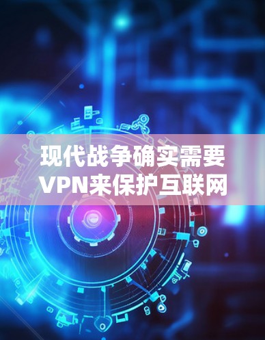 现代战争确实需要VPN来保护互联网的安全性，特别是在涉及军事行动和卫星通信的情况下。然而，现代战争中的技术发展迅速，各种科技手段都在不断增强军事行动的效率和安全性。以下是一些关键点