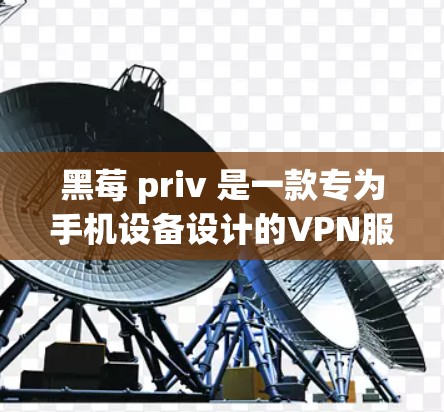 黑莓 priv 是一款专为手机设备设计的VPN服务,适合经常使用黑莓手机的用户。以下是详细的使用指南 黑莓 priv 是一款专为手机设备设计的VPN服务,适合经常使用黑莓手机的用户。以下是详细的使用指南