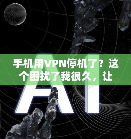 手机用VPN停机了?这个困扰了我很久,让我来帮您理清楚问题所在,以及如何解决它 手机用VPN停机了?这个困扰了我很久,让我来帮您理清楚问题所在,以及如何解决它