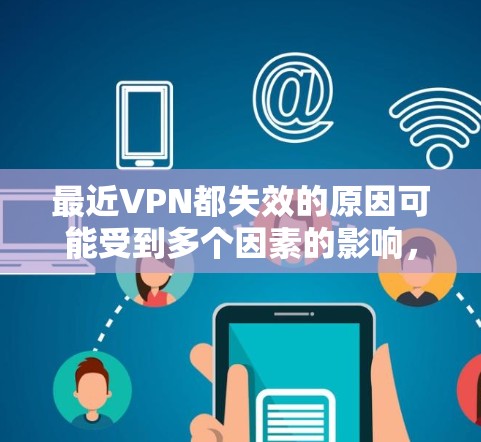 最近VPN都失效的原因可能受到多个因素的影响，包括但不限于以下几点