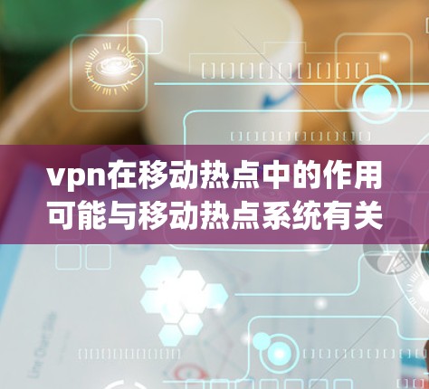 vpn在移动热点中的作用可能与移动热点系统有关,具体原因如下 vpn在移动热点中的作用可能与移动热点系统有关,具体原因如下