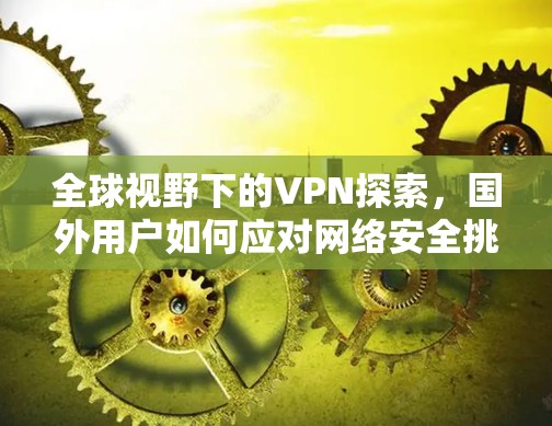 全球视野下的VPN探索,国外用户如何应对网络安全挑战 全球视野下的VPN探索,国外用户如何应对网络安全挑战