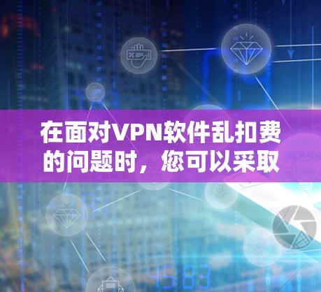 在面对VPN软件乱扣费的问题时，您可以采取以下步骤来有效解决