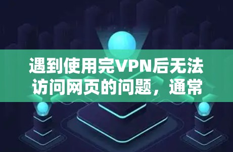 遇到使用完VPN后无法访问网页的问题，通常有以下几种可能性和解决方法