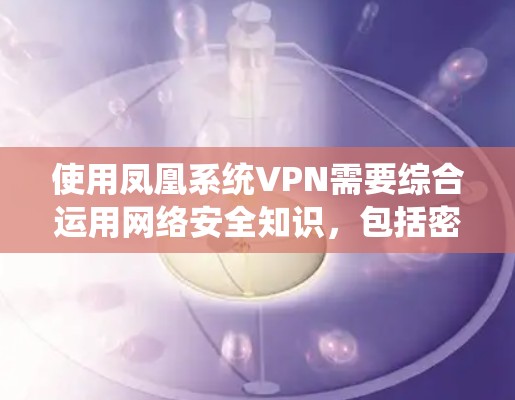 使用凤凰系统VPN需要综合运用网络安全知识，包括密码设置、防火墙、访问控制、安全测试和防范措施。以下是一个步骤说明