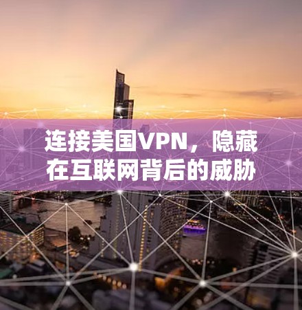 连接美国VPN,隐藏在互联网背后的威胁 连接美国VPN,隐藏在互联网背后的威胁