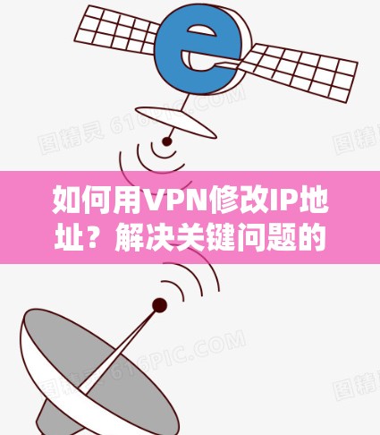 如何用VPN修改IP地址?解决关键问题的高效工具 如何用VPN修改IP地址?解决关键问题的高效工具