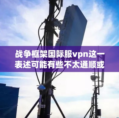 战争框架国际服vpn这一表述可能有些不太通顺或有误。您可能想问的是国际服中的VPN技术或国际服的战争框架。以下是一些可能的解释和信息