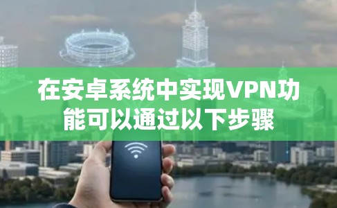 在安卓系统中实现VPN功能可以通过以下步骤