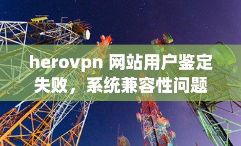 herovpn 网站用户鉴定失败,系统兼容性问题 herovpn 网站用户鉴定失败,系统兼容性问题