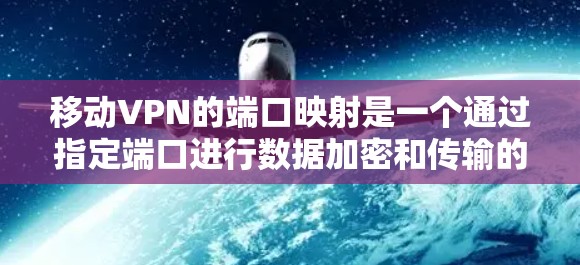 移动VPN的端口映射是一个通过指定端口进行数据加密和传输的机制，确保数据的安全和传输顺畅。以下是端口映射的详细说明