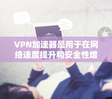 VPN加速器是用于在网络速度提升和安全性增强方面功能强大的工具。以下是关于VPN加速器的详细介绍 VPN加速器是用于在网络速度提升和安全性增强方面功能强大的工具。以下是关于VPN加速器的详细介绍