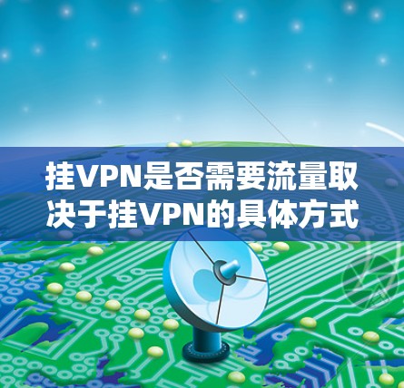 挂VPN是否需要流量取决于挂VPN的具体方式和需求，以及用户的技术水平和安全意识。以下是详细的分析