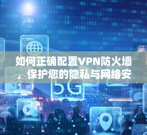 如何正确配置VPN防火墙，保护您的隐私与网络安全
