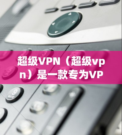 超级VPN（超级vpn）是一款专为VPN设计的软件，适合个人用户使用。以下是使用超级VPN的步骤