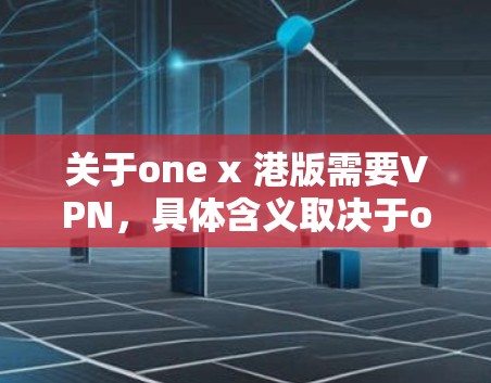 关于one x 港版需要VPN，具体含义取决于one x指的是什么。以下是对常见情况的解释