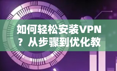 如何轻松安装VPN?从步骤到优化教程 如何轻松安装VPN?从步骤到优化教程