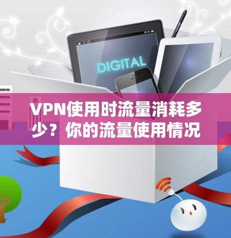 VPN使用时流量消耗多少?你的流量使用情况如何? VPN使用时流量消耗多少?你的流量使用情况如何?