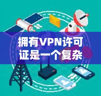 拥有VPN许可证是一个复杂的话题,涉及法律、技术、安全性和商业应用等多个方面。以下是对该问题的分点总结和解答 拥有VPN许可证是一个复杂的话题,涉及法律、技术、安全性和商业应用等多个方面。以下是对该问题的分点总结和解答