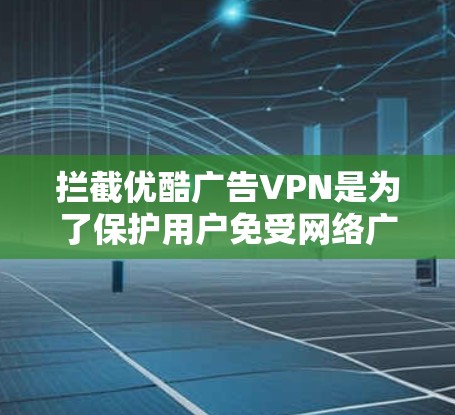 拦截优酷广告VPN是为了保护用户免受网络广告的影响，确保用户能够安全访问优酷等视频网站。以下是一些可能的措施和考虑因素