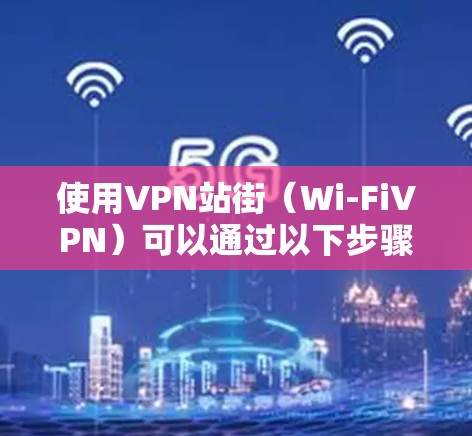 使用VPN站街（Wi-FiVPN）可以通过以下步骤进行