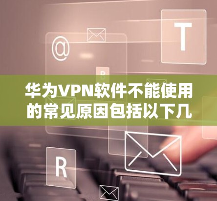 华为VPN软件不能使用的常见原因包括以下几点