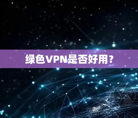 绿色VPN是否好用? 绿色VPN是否好用?