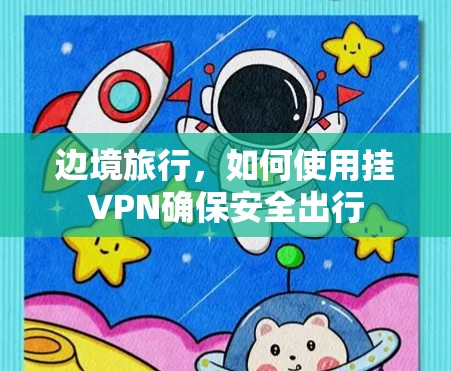 边境旅行,如何使用挂VPN确保安全出行 边境旅行,如何使用挂VPN确保安全出行