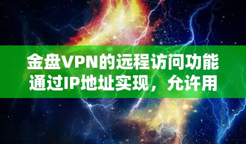 金盘VPN的远程访问功能通过IP地址实现,允许用户在任何设备上访问金盘服务器。以下是对金盘VPN远程访问的详细介绍 金盘VPN的远程访问功能通过IP地址实现,允许用户在任何设备上访问金盘服务器。以下是对金盘VPN远程访问的详细介绍
