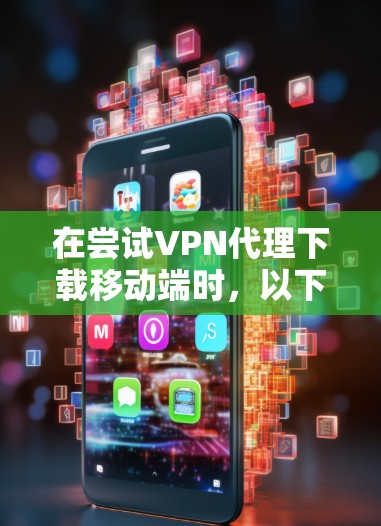 在尝试VPN代理下载移动端时，以下是一些步骤和注意事项