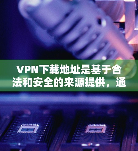 VPN下载地址是基于合法和安全的来源提供，通常包括以下几类网站