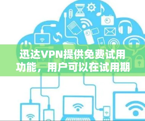 迅达VPN提供免费试用功能，用户可以在试用期内使用部分功能，但需要遵守平台的规定。如果你对迅达VPN的内容或服务有疑问，可以参考迅达VPN的官方文档或联系其客服获取详细信息