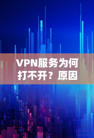 VPN服务为何打不开?原因解析,解决方法与注意事项 VPN服务为何打不开?原因解析,解决方法与注意事项