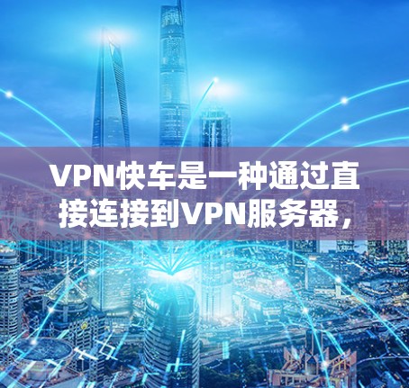 VPN快车是一种通过直接连接到VPN服务器，提供更快连接或更高速度的服务。这类服务通常包括流量限制、更快的连接速度、以及可能的更低的费用。然而，VPN快车的收费情况可能会因平台而异，因此
