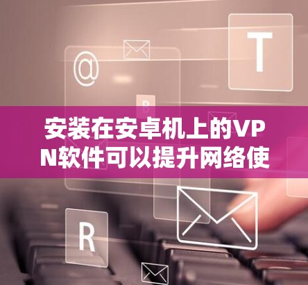 安装在安卓机上的VPN软件可以提升网络使用效率，满足加密通信需求。以下是对该问题的分步解释